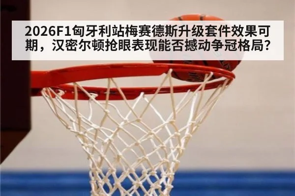 2026F1匈牙利站梅赛德斯升级套件效果可期,汉密尔顿抢眼表现能否撼动争冠格局?