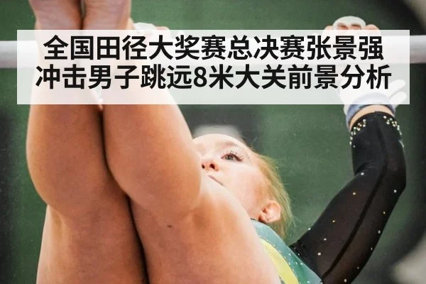 全国田径大奖赛总决赛张景强冲击男子跳远8米大关前景分析