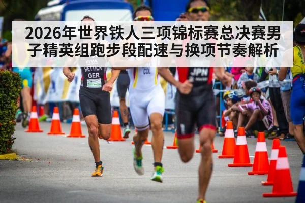 2026年世界铁人三项锦标赛总决赛男子精英组跑步段配速与换项节奏解析