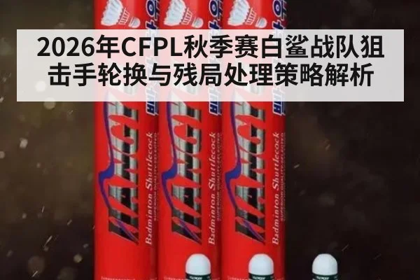 2026年CFPL秋季赛白鲨战队狙击手轮换与残局处理策略解析