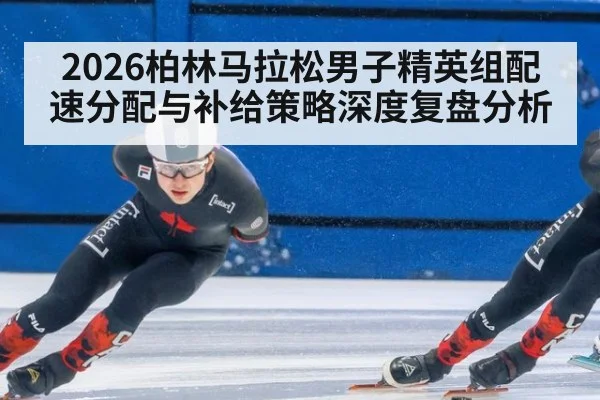 2026柏林马拉松男子精英组配速分配与补给策略深度复盘分析