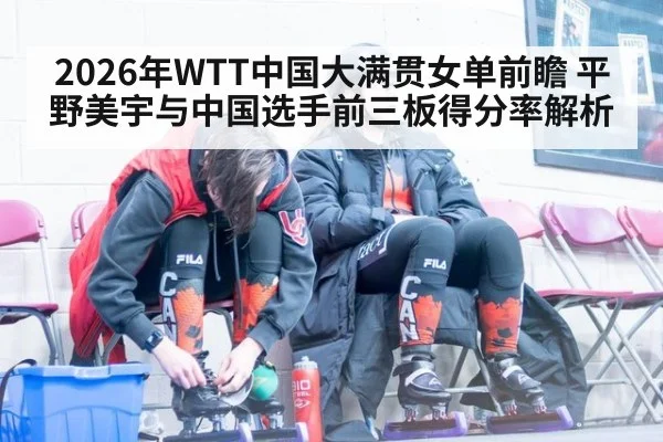 2026年WTT中国大满贯女单前瞻 平野美宇与中国选手前三板得分率解析
