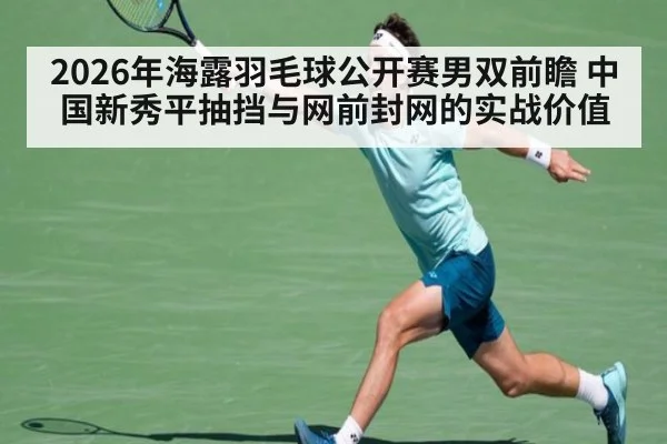 2026年海露羽毛球公开赛男双前瞻 中国新秀平抽挡与网前封网的实战价值