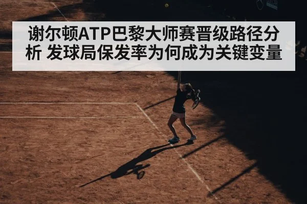 谢尔顿ATP巴黎大师赛晋级路径分析 发球局保发率为何成为关键变量