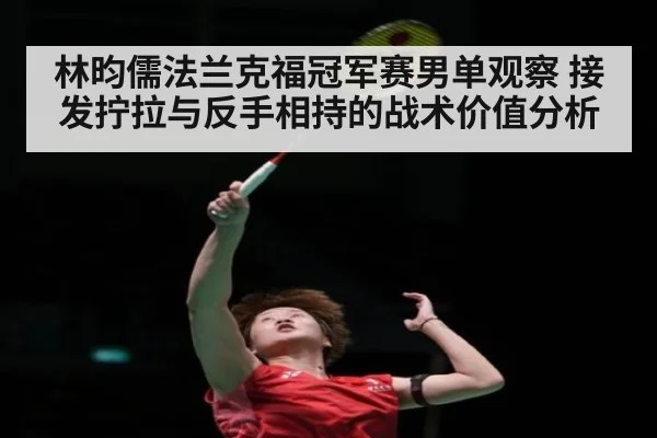 林昀儒法兰克福冠军赛男单观察 接发拧拉与反手相持的战术价值分析