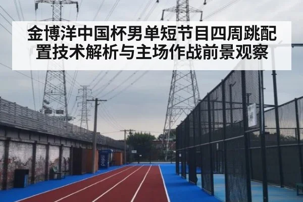金博洋中国杯男单短节目四周跳配置技术解析与主场作战前景观察