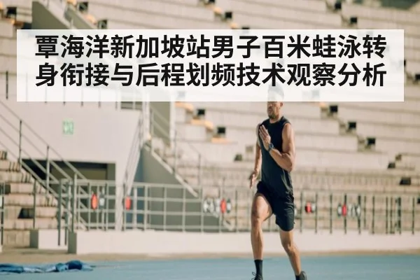 覃海洋新加坡站男子百米蛙泳转身衔接与后程划频技术观察分析