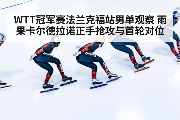 WTT冠军赛法兰克福站男单观察 雨果卡尔德拉诺正手抢攻与首轮对位